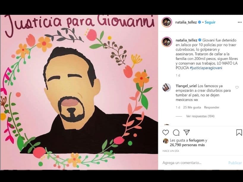 La exconductora de Telehit, Natalia Tellez también se pronunció al respecto y acompañó su mensaje con una imagen de Giovanni López.
<br>
<br>"Giovani fue detenido en Jalisco por 10 policías por no traer cubrebocas, lo golpearon y asesinaron. Trataron de callar a la familia con 200mil pesos, siguen libres y conservan sus trabajos. LO MATÓ LA POLICÍA #justiciaparagiovani".